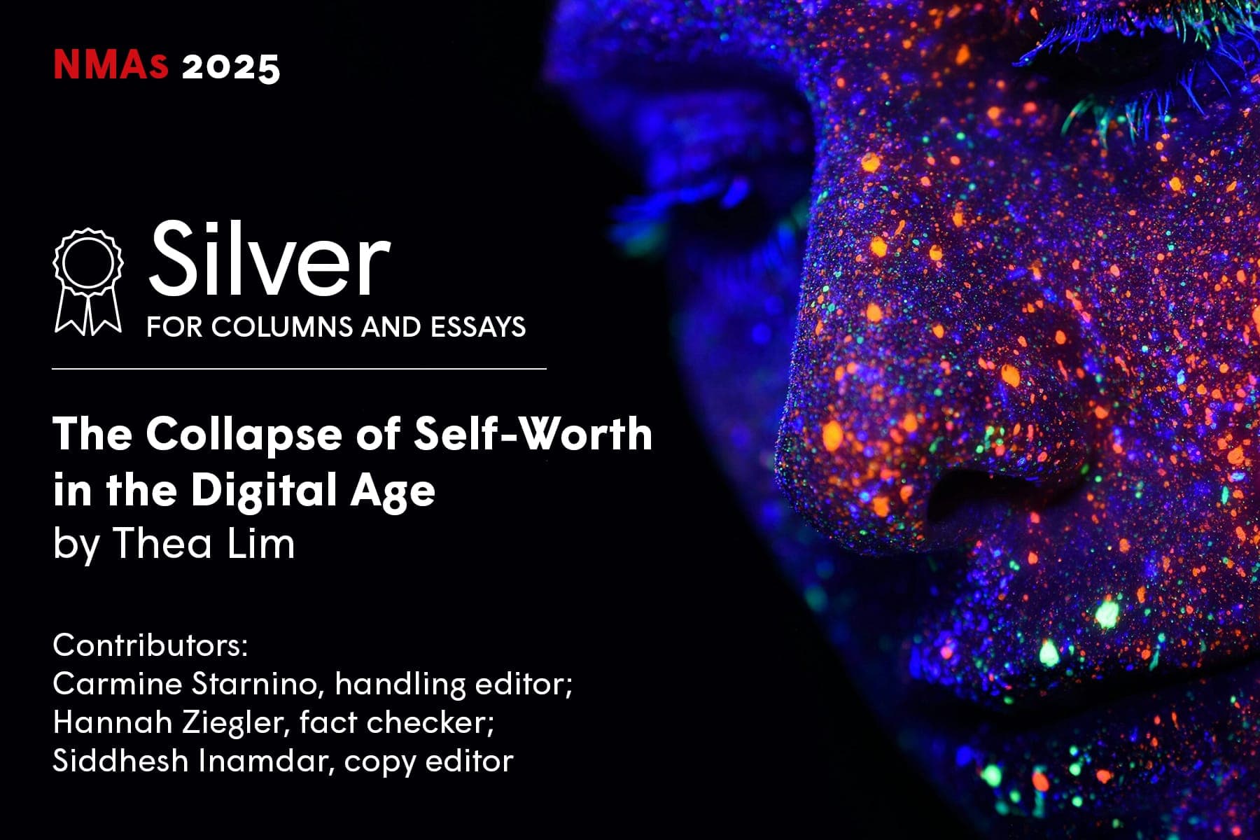 NMAs 2025 — Silver for Columns and Essays: The Collapse of Self-Worth in the Digital Age by Thea Lim. Contributors: Carmine Starnino, handling editor; Hannah Ziegler, fact checker; Siddhesh Inamdar, copy editor